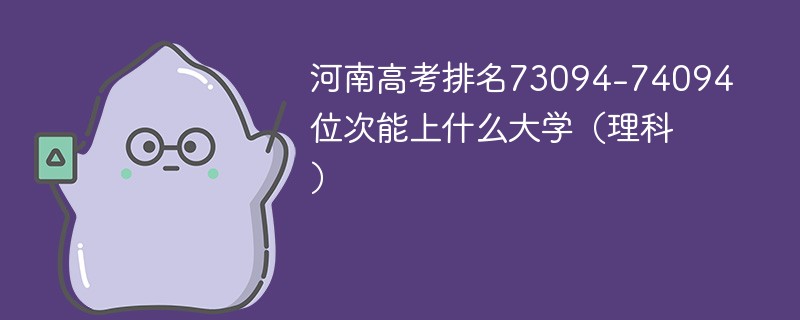 河南高考排名73094-74094位次能上什么大学（2024理科）