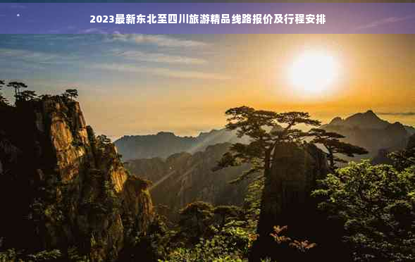 2023最新东北至四川旅游精品线路报价及行程安排