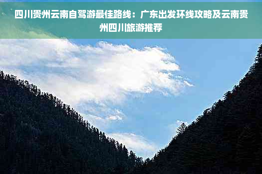 四川贵州云南自驾游更佳路线：广东出发环线攻略及云南贵州四川旅游推荐