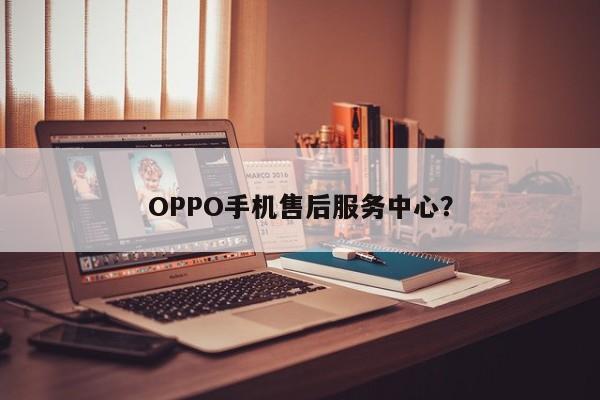 OPPO手机售后服务中心？