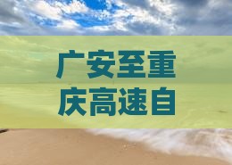 广安至重庆高速自驾攻略：一路畅行指南